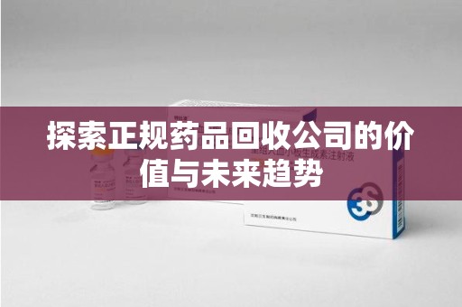 杭州探索正规药品回收公司的价值与未来趋势
