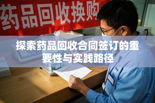 杭州探索药品回收合同签订的重要性与实践路径