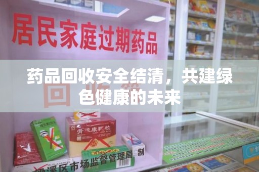 杭州药品回收安全结清，共建绿色健康的未来