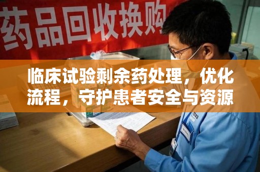 杭州临床试验剩余药处理，优化流程，守护患者安全与资源利用