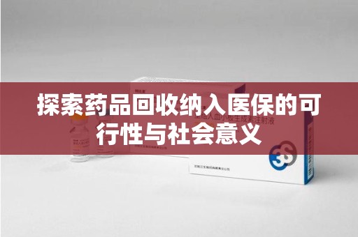 杭州探索药品回收纳入医保的可行性与社会意义