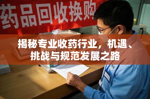 杭州揭秘专业收药行业，机遇、挑战与规范发展之路