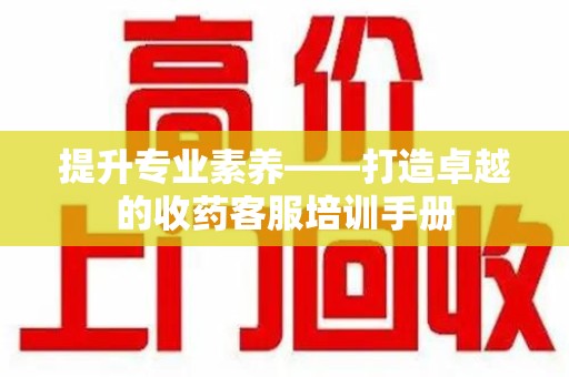 杭州提升专业素养——打造卓越的收药客服培训手册