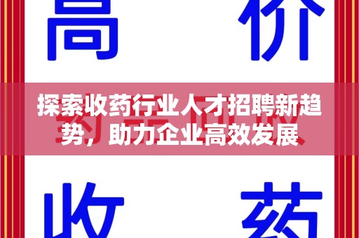 杭州探索收药行业人才招聘新趋势，助力企业高效发展