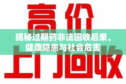 杭州揭秘过期药非法回收后果，健康隐患与社会危害