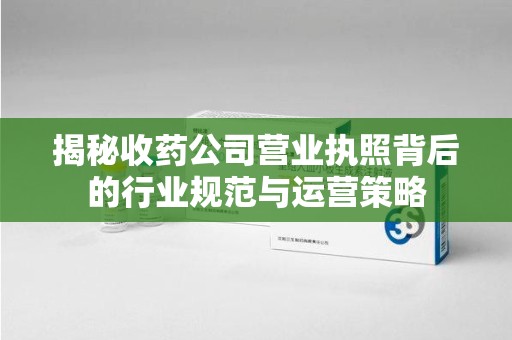 杭州揭秘收药公司营业执照背后的行业规范与运营策略