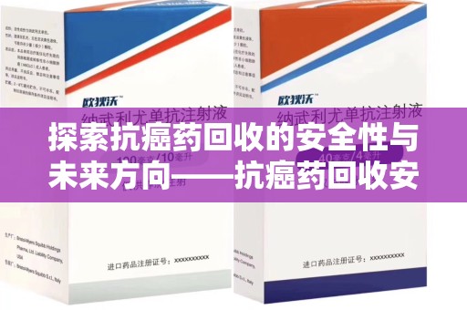 杭州探索抗癌药回收的安全性与未来方向——抗癌药回收安全吗