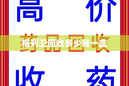 杭州格列卫回收多少钱一盒