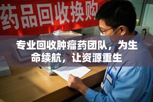 杭州专业回收肿瘤药团队，为生命续航，让资源重生