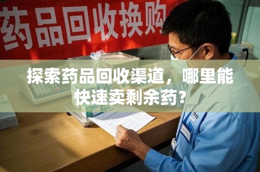 杭州探索药品回收渠道，哪里能快速卖剩余药？