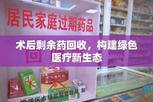 杭州术后剩余药回收，构建绿色医疗新生态