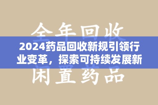 杭州2024药品回收新规引领行业变革，探索可持续发展新路径
