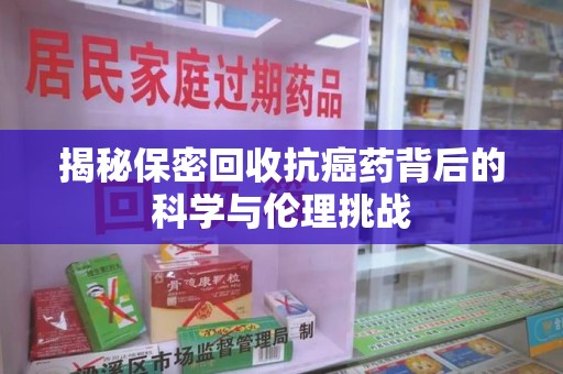 杭州揭秘保密回收抗癌药背后的科学与伦理挑战