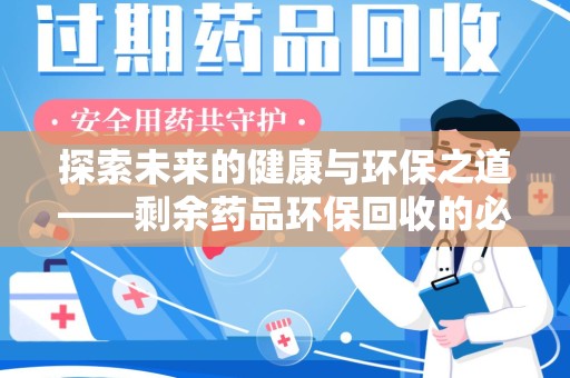 杭州探索未来的健康与环保之道——剩余药品环保回收的必要性与实践