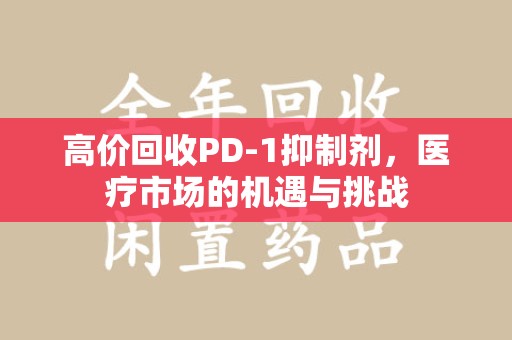杭州高价回收PD-1抑制剂，医疗市场的机遇与挑战