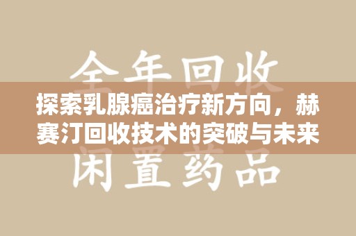 杭州探索乳腺癌治疗新方向，赫赛汀回收技术的突破与未来