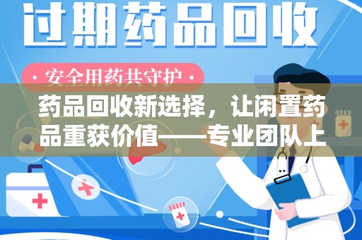 杭州药品回收新选择，让闲置药品重获价值——专业团队上门收药服务
