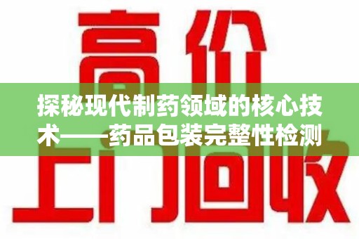 杭州探秘现代制药领域的核心技术——药品包装完整性检测的科学与应用