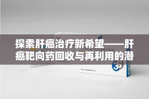 杭州探索肝癌治疗新希望——肝癌靶向药回收与再利用的潜力