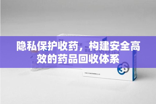 杭州隐私保护收药，构建安全高效的药品回收体系