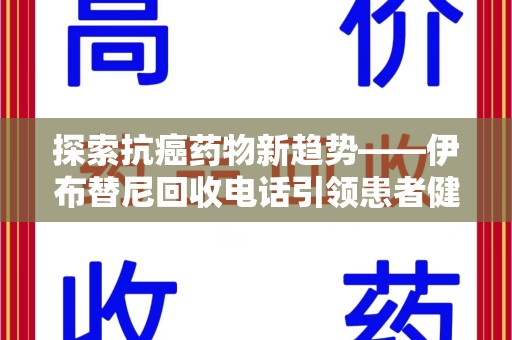 杭州探索抗癌药物新趋势——伊布替尼回收电话引领患者健康管理新篇章