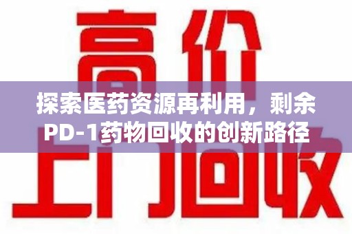 杭州探索医药资源再利用，剩余PD-1药物回收的创新路径与社会价值