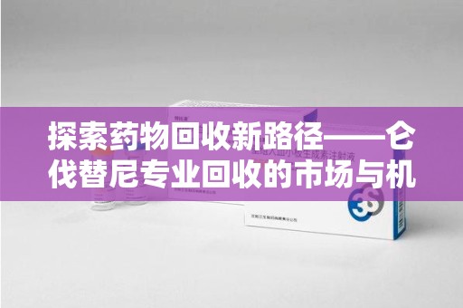 杭州探索药物回收新路径——仑伐替尼专业回收的市场与机遇