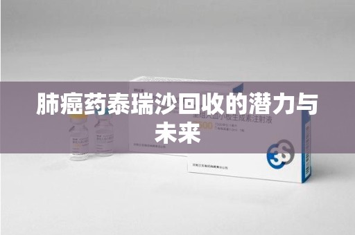 杭州肺癌药泰瑞沙回收的潜力与未来