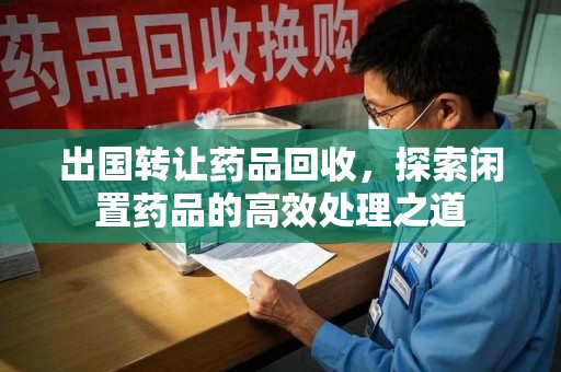杭州出国转让药品回收，探索闲置药品的高效处理之道