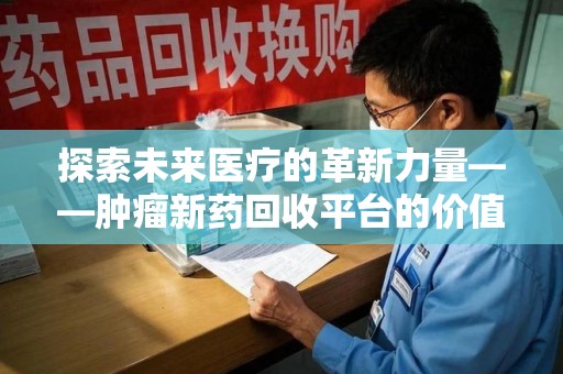 杭州探索未来医疗的革新力量——肿瘤新药回收平台的价值与前景
