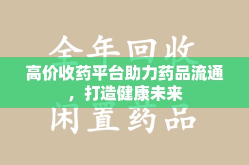 杭州高价收药平台助力药品流通，打造健康未来