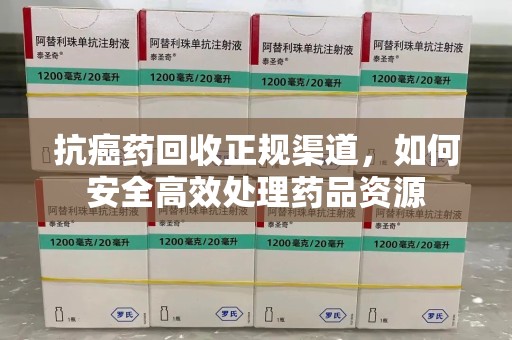 杭州抗癌药回收正规渠道，如何安全高效处理药品资源