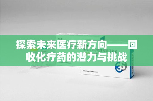 杭州探索未来医疗新方向——回收化疗药的潜力与挑战