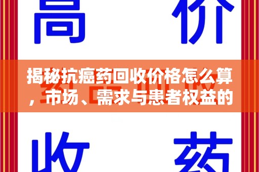 杭州揭秘抗癌药回收价格怎么算，市场、需求与患者权益的平衡之道