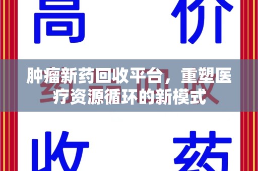 杭州肿瘤新药回收平台，重塑医疗资源循环的新模式