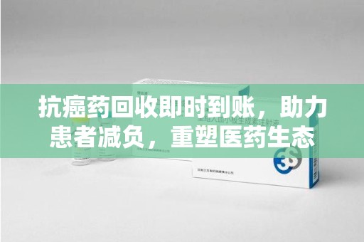 杭州抗癌药回收即时到账，助力患者减负，重塑医药生态