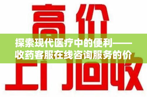 杭州探索现代医疗中的便利——收药客服在线咨询服务的价值与未来