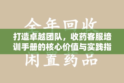 杭州打造卓越团队，收药客服培训手册的核心价值与实践指南