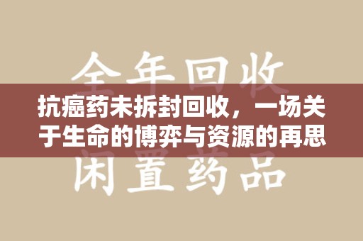 杭州抗癌药未拆封回收，一场关于生命的博弈与资源的再思考
