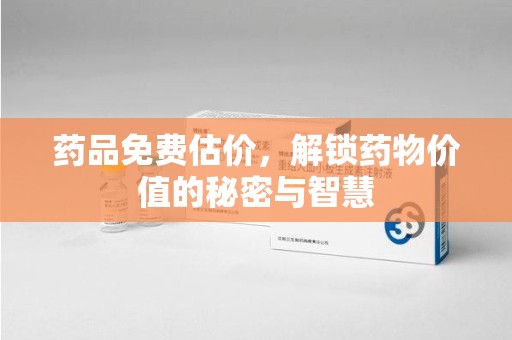 杭州药品免费估价，解锁药物价值的秘密与智慧