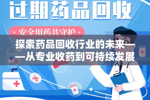 杭州探索药品回收行业的未来——从专业收药到可持续发展