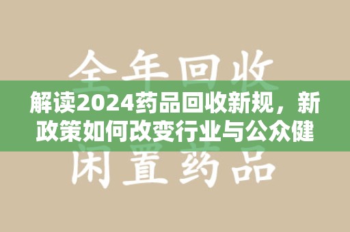杭州解读2024药品回收新规，新政策如何改变行业与公众健康