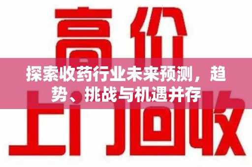 杭州探索收药行业未来预测，趋势、挑战与机遇并存
