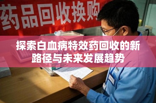 杭州探索白血病特效药回收的新路径与未来发展趋势