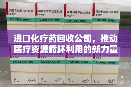 杭州进口化疗药回收公司，推动医疗资源循环利用的新力量