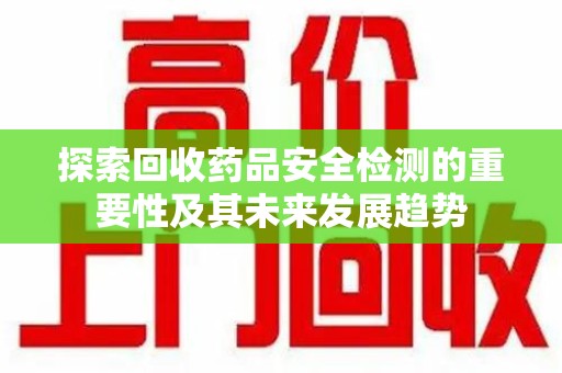 杭州探索回收药品安全检测的重要性及其未来发展趋势