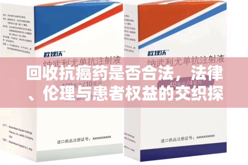 杭州回收抗癌药是否合法，法律、伦理与患者权益的交织探讨