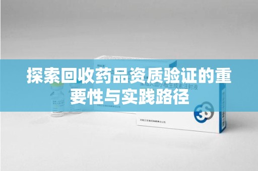 杭州探索回收药品资质验证的重要性与实践路径