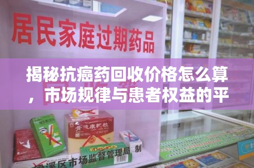 杭州揭秘抗癌药回收价格怎么算，市场规律与患者权益的平衡点