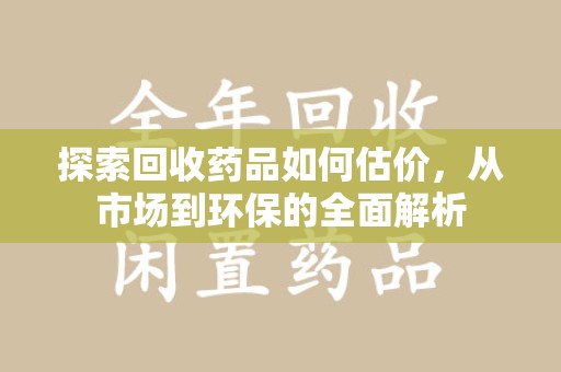 杭州探索回收药品如何估价，从市场到环保的全面解析